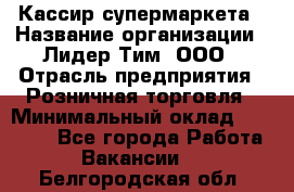 Кассир супермаркета › Название организации ­ Лидер Тим, ООО › Отрасль предприятия ­ Розничная торговля › Минимальный оклад ­ 25 000 - Все города Работа » Вакансии   . Белгородская обл.